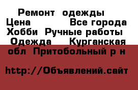 Ремонт  одежды  › Цена ­ 3 000 - Все города Хобби. Ручные работы » Одежда   . Курганская обл.,Притобольный р-н